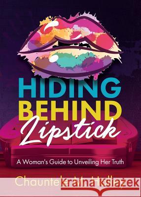 Hiding Behind Lipstick: A Woman's Guide to Unveiling Her Truth Chauntele Holley 9781329922402 Lipstick Chatter, LLC - książka