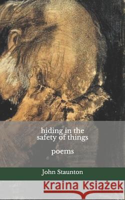 hiding in the safety of things: poems John Staunton 9781720565246 Createspace Independent Publishing Platform - książka