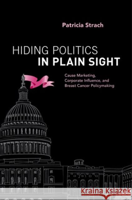 Hiding Politics in Plain Sight: Cause Marketing, Corporate Influence, and Breast Cancer Policymaking Patricia Strach 9780190606855 Oxford University Press, USA - książka