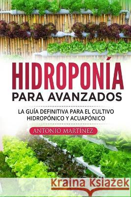 Hidroponía para avanzados: La guía definitiva para el cultivo hidropónico y acuapónico Martínez, Antonio 9781804345993 Antonio Martinez - książka