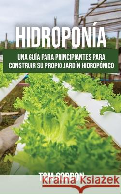 Hidroponía: Una guía para principiantes para construir su propio jardín hidropónico Gordon, Tom 9781951345372 Novelty Publishing LLC - książka