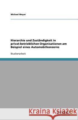 Hierarchie und Zuständigkeit in privat-betrieblichen Organisationen am Beispiel eines Automobilkonzerns Michael Meyer 9783640651061 Grin Verlag - książka