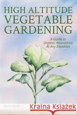High Altitude Vegetable Gardening: A Guide to Organic Abundance at Any Elevation Kevin Korb 9780578442778 Kevin Korb - książka