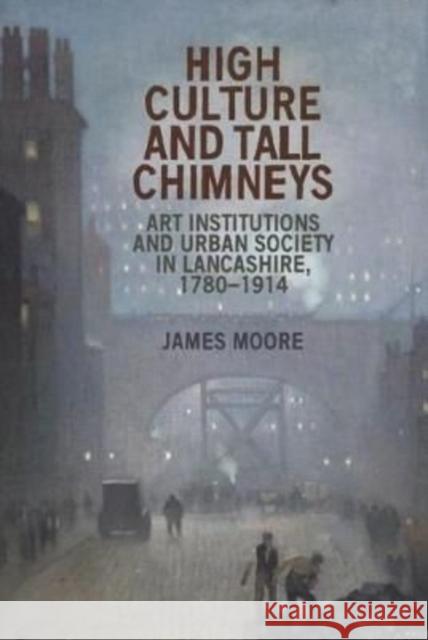 High Culture and Tall Chimneys: Art Institutions and Urban Society in Lancashire, 1780-1914 James Moore 9781526166999 Manchester University Press - książka