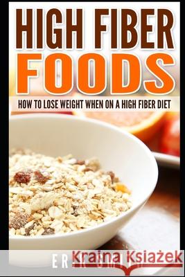 High Fiber Foods: How To Lose Weight When On A High Fiber Diet Erik Smith 9781521807590 Independently Published - książka