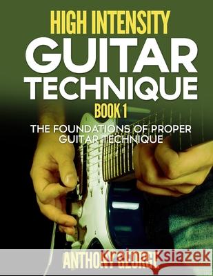 High Intensity Guitar Technique Book 1: The Foundations of Proper Guitar Technique Anthony George 9781514766545 Createspace - książka