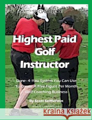 High Paid Golf Instructor: How You Can Create a Five Figure Per Month Golf Coaching Business Scott Seifferlein 9781500861544 Createspace Independent Publishing Platform - książka