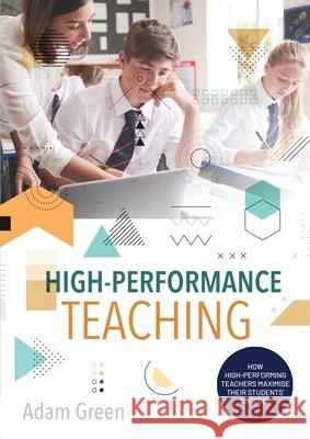 High-Performance Teaching: How high-performing teachers maximise their students' success Adam Green 9780648908043 Adam Green - książka