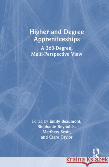 Higher and Degree Apprenticeships: A 360-Degree, Multi-Perspective View Emily Beaumont Stephanie Reynolds Matthew Scott 9781032938387 Routledge - książka