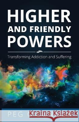 Higher and Friendly Powers: Transforming Addiction and Suffering Peg O'Connor 9781736075067 Wildhouse Publications - książka