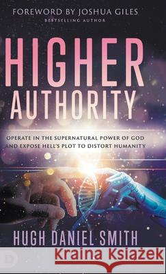 Higher Authority: Operate in the Supernatural Power of God and Expose Hell's Plot to Distort Humanity Hugh Daniel Smith Joshua Giles 9780768482232 Destiny Image Incorporated - książka