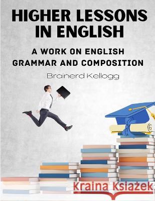 Higher Lessons in English: A work on English Grammar and Composition Brainerd Kellogg 9781805472360 Atlas Vista Publisher - książka