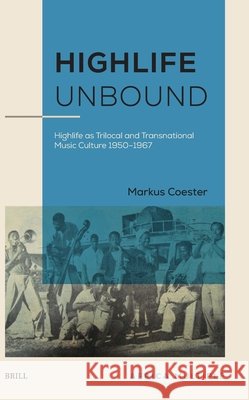 Highlife Unbound: Highlife as Trilocal and Transnational Music Culture 1950-1967 Markus Coester 9789004733954 Brill - książka