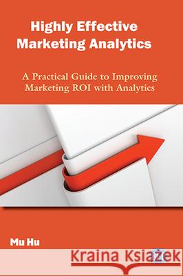 Highly Effective Marketing Analytics: A Practical Guide to Improving Marketing ROI with Analytics Mu Hu 9781951527082 Business Expert Press - książka