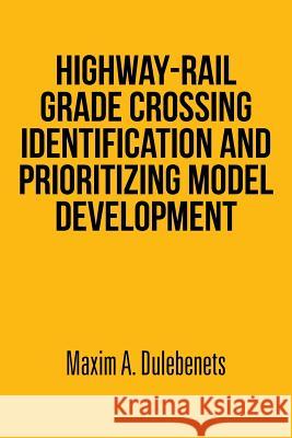 Highway-Rail Grade Crossing Identification and Prioritizing Model Development Maxim a. Dulebenets 9781493149643 Xlibris Corporation - książka