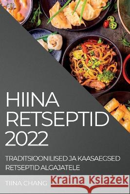 Hiina Retseptid 2022: Traditsioonilised Ja Kaasaegsed Retseptid Algajatele Tiina Chang   9781837892938 Tiina Chang - książka