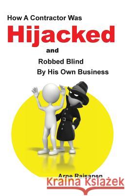 Hijacked: How a contractor was hijacked and robbed blind by his own business Raisanen, Arne 9780991428915 Arne Raisanen - książka