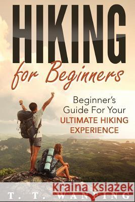 Hiking for Beginners: Beginner's Guide for your Ultimate Hiking Experience: Beginner's Guide for your Ultimate Hiking Experience T. T. Wanping 9781537436586 Createspace Independent Publishing Platform - książka