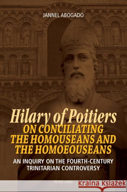 Hilary of Poitiers on Conciliating the Homouseans and the Homoeouseans: An Inquiry on the Fourth-Century Trinitarian Controversy Abogado, Jannel 9783034316910 Peter Lang AG, Internationaler Verlag der Wis - książka