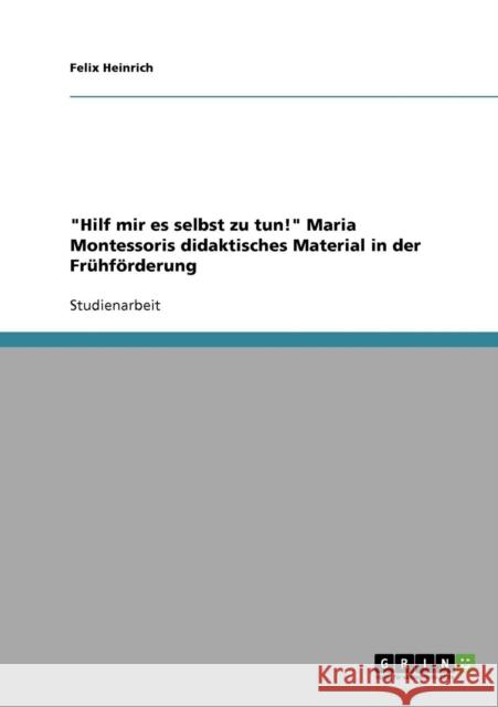 Hilf mir es selbst zu tun! Maria Montessoris didaktisches Material in der Frühförderung Heinrich, Felix 9783638737715 Grin Verlag - książka