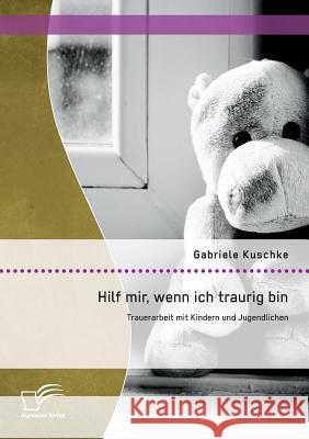 Hilf mir, wenn ich traurig bin: Trauerarbeit mit Kindern und Jugendlichen Kuschke, Gabriele 9783842894976 Diplomica Verlag Gmbh - książka