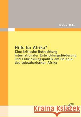 Hilfe für Afrika? Eine kritische Betrachtung internationaler Entwicklungsförderung und Entwicklungspolitik am Beispiel des subsaharischen Afrika Kuhn, Michael 9783842852983 Diplomica - książka