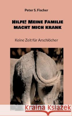 Hilfe! Meine Familie macht mich krank: Keine Zeit f?r Arschl?cher Peter S. Fischer 9783753407746 Bod - Books on Demand - książka
