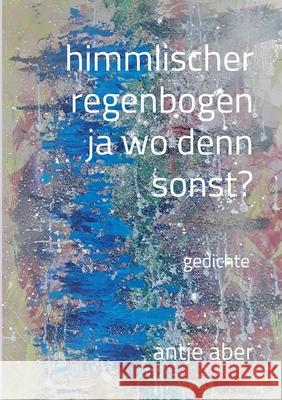 himmlischer regenbogen, ja wo denn sonst?: Gedichte Aber, Antje 9783347059368 Tredition Gmbh - książka