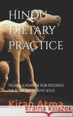 Hindu Dietary Practice: Vedic Guidance for Feeding the Body, Mind, and Soul Jai Krishna Ponnappan Kiran Atma  9798390528884 Independently Published - książka