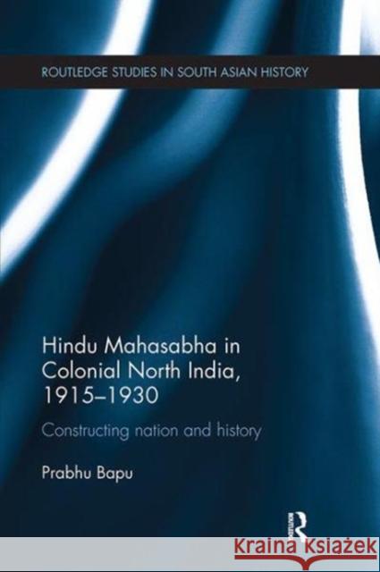 Hindu Mahasabha in Colonial North India, 1915-1930: Constructing Nation and History Prabhu Bapu (School of Oriental and Afri   9781138109940 Routledge - książka