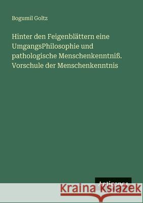 Hinter den Feigenbl?ttern eine UmgangsPhilosophie und pathologische Menschenkenntni?. Vorschule der Menschenkenntnis Bogumil Goltz 9783388472324 Antigonos Verlag - książka