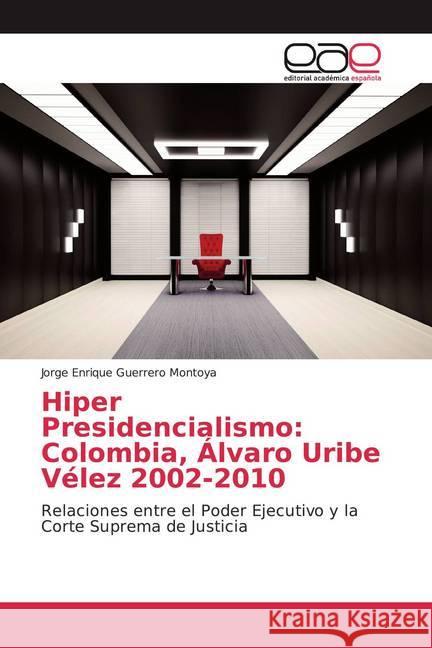 Hiper Presidencialismo: Colombia, Álvaro Uribe Vélez 2002-2010 : Relaciones entre el Poder Ejecutivo y la Corte Suprema de Justicia Guerrero Montoya, Jorge Enrique 9786202147897 Editorial Académica Española - książka