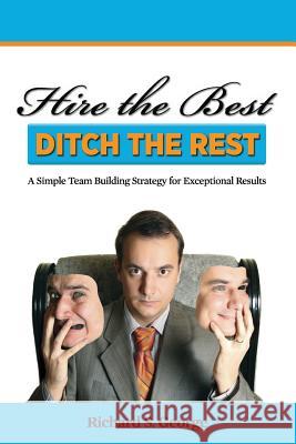 Hire the Best - Ditch the Rest: A Simple Team Building Strategy for Exceptional Results Richard S. George 9781720901877 Createspace Independent Publishing Platform - książka