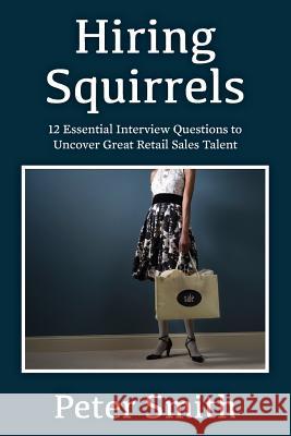 Hiring Squirrels: 12 Essential Interview Questions to Uncover Great Retail Sales Talent Peter Smith 9781500269272 Createspace - książka