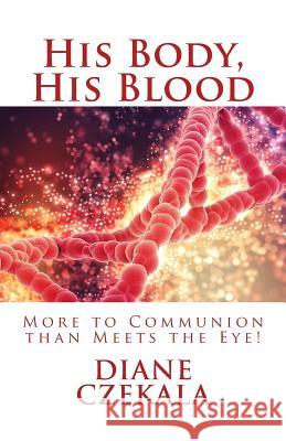 His Body, His Blood: More to Communion than Meets the Eye! Czekala, Diane M. 9781548145064 Createspace Independent Publishing Platform - książka