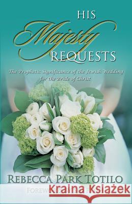 His Majesty Requests: The Prophetic Significance of the Jewish Wedding for the Bride of Christ Rebecca Park Totilo Mark Totilo 9780974911502 Rebecca at the Well Foundation - książka