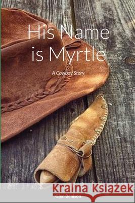 His Name is Myrtle: A Cowboy Story Glen Benison 9781716056864 Lulu.com - książka