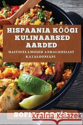 Hispaania Koeoegi Kulinaarsed Aarded: Maitseelamused Andaluusiast Katalooniani Sofia Garcia   9781835195529 Sofia Garcia - książka