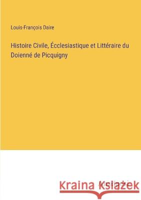 Histoire Civile, Ecclesiastique et Litteraire du Doienne de Picquigny Louis-Francois Daire   9783382702489 Anatiposi Verlag - książka