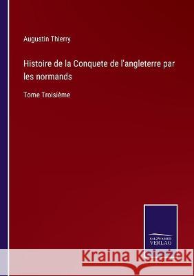 Histoire de la Conquete de l'angleterre par les normands: Tome Troisième Thierry, Augustin 9783752538762 Salzwasser-Verlag Gmbh - książka