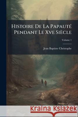 Histoire De La Papauté Pendant Le Xve Siècle, Volume 1 Christophe, Jean Baptiste 9781144371027  - książka