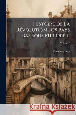 Histoire de La Rvolution Des Pays Bas Sous Philippe II, Volume 2 Théodore Juste 9781145049758  - książka