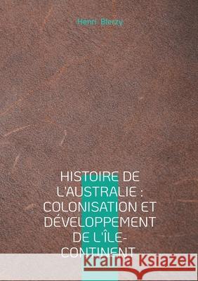 Histoire de l'Australie: Colonisation et d?veloppement de l'?le-continent: Exploration et colonisation de l'Australie Henri Blerzy 9782322561810 Bod - Books on Demand - książka