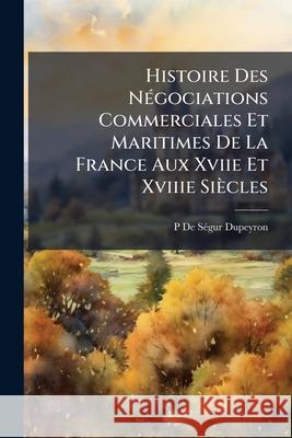 Histoire Des Négociations Commerciales Et Maritimes De La France Aux Xviie Et Xviiie Siècles: Considérées Dans Leurs Rapports Avec La Politique Généra de Ségur-Dupeyron, P. 9781144957771  - książka