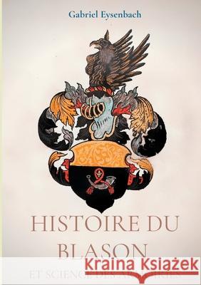 Histoire du Blason et science des armoiries: Traité d'héraldique appliquée, suivi du Dictionnaire héraldique Gabriel Eysenbach 9782322266999 Books on Demand - książka