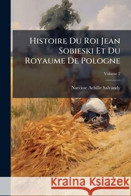 Histoire Du Roi Jean Sobieski Et Du Royaume de Pologne, Volume 2 Narcisse-A Salvandy 9781144900432  - książka