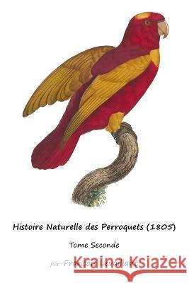 Histoire Naturelle des Perroquets (1805): Tome Seconde Francois Levaillant   9781632704290 Life Is a Story Problem LLC - książka