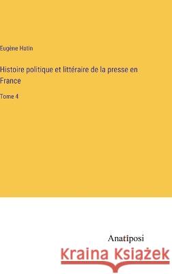 Histoire politique et litteraire de la presse en France: Tome 4 Eugene Hatin   9783382709457 Anatiposi Verlag - książka