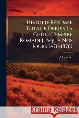 Histoire Résumée D'italie Depuis La Chute L'empire Romain Jusqu'à Nos Jours (476-1876) Zeller, Jules 9781144958204  - książka