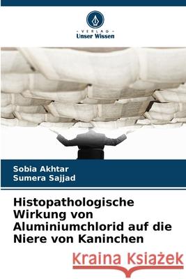 Histopathologische Wirkung von Aluminiumchlorid auf die Niere von Kaninchen Akhtar, Sobia, Sajjad, Sumera 9786209014871 Verlag Unser Wissen - książka